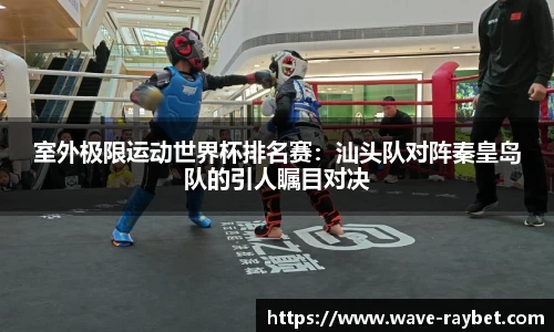 室外极限运动世界杯排名赛：汕头队对阵秦皇岛队的引人瞩目对决