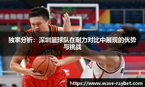 独家分析：深圳篮球队在耐力对比中展现的优势与挑战