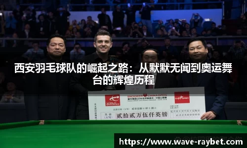 西安羽毛球队的崛起之路：从默默无闻到奥运舞台的辉煌历程