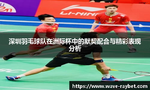 深圳羽毛球队在洲际杯中的默契配合与精彩表现分析